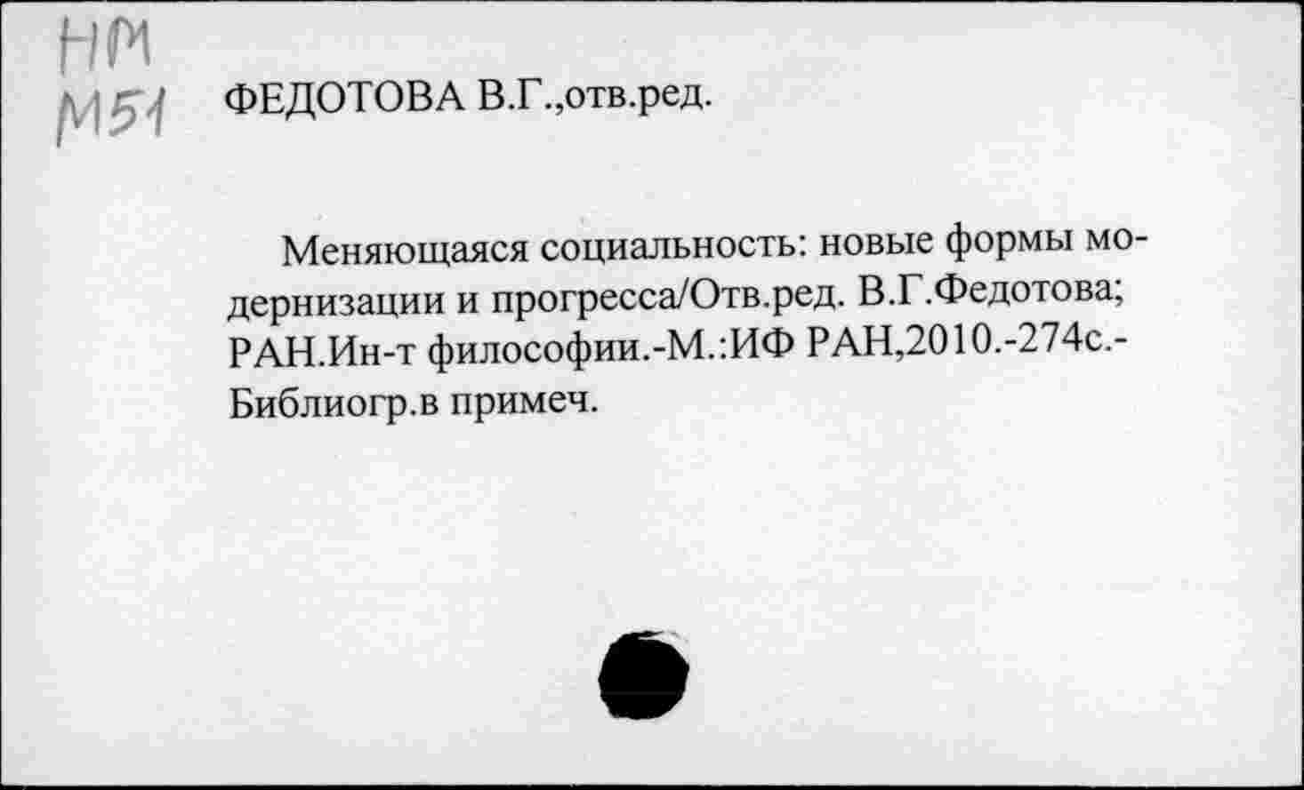 ﻿/и5^
ФЕДОТОВА В.Г.,отв.ред.
Меняющаяся социальность: новые формы модернизации и прогресса/Отв.ред. В.Г.Федотова; РАН.Ин-т философии.-М.'.ИФ РАН,2010.-274с.-Библиогр.в примеч.